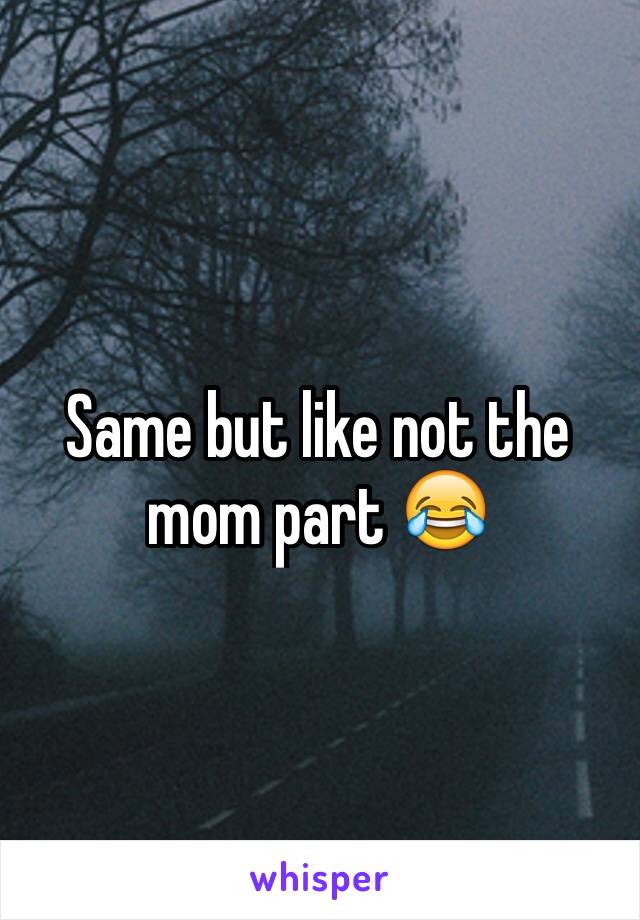 Same but like not the mom part 😂