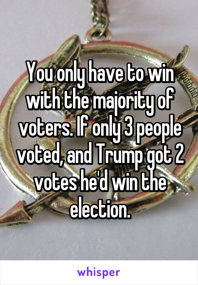 You only have to win with the majority of voters. If only 3 people voted, and Trump got 2 votes he'd win the election.