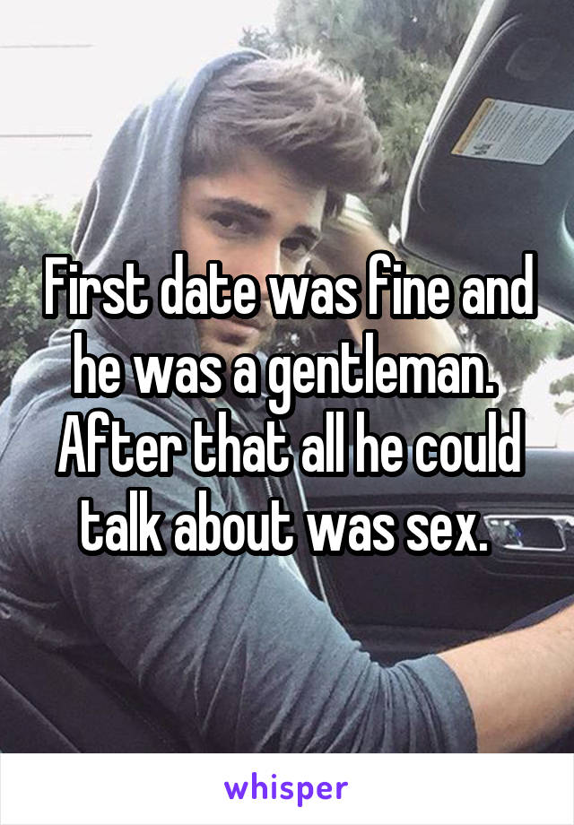 First date was fine and he was a gentleman. 
After that all he could talk about was sex. 