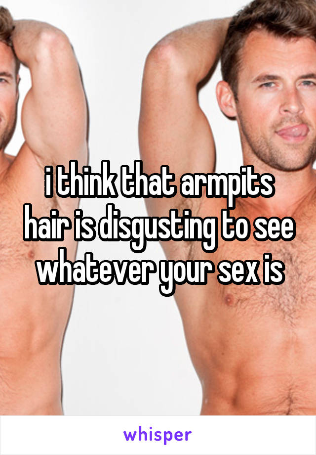 i think that armpits hair is disgusting to see whatever your sex is