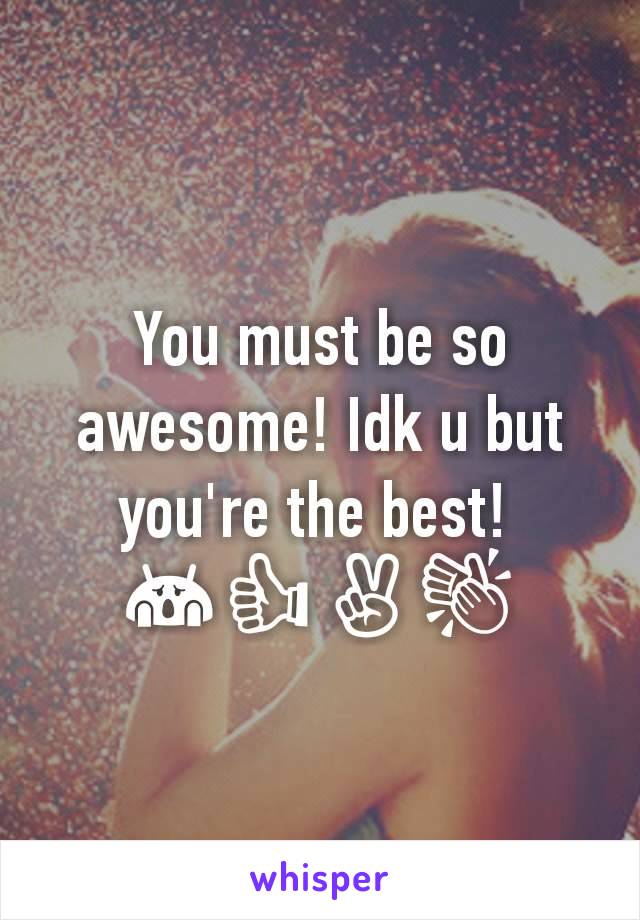 You must be so awesome! Idk u but you're the best! 
😱👍✌👏