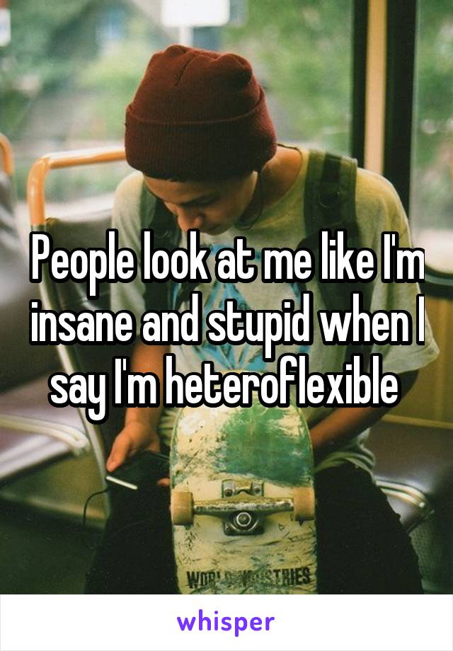 People look at me like I'm insane and stupid when I say I'm heteroflexible 
