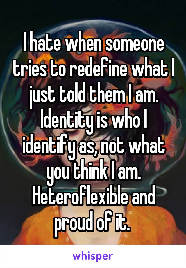 I hate when someone tries to redefine what I just told them I am. Identity
is who I identify as, not what you think I am. Heteroflexible and proud of
it. 