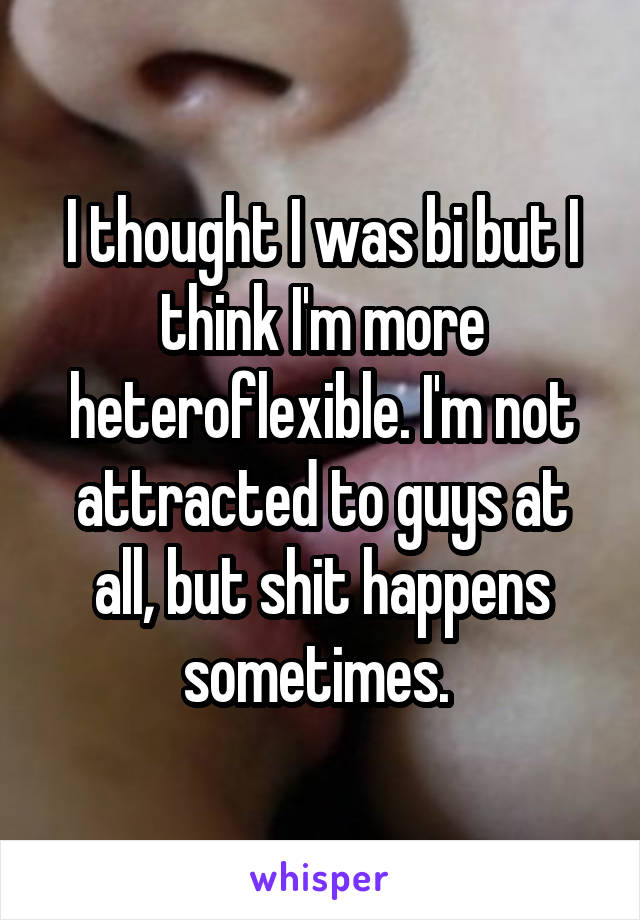 I thought I was bi but I think I'm more heteroflexible. I'm not attracted to guys at all, but shit happens sometimes. 