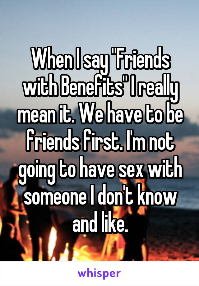 When I say "Friends with Benefits" I really mean it. We have to be friends first. I'm not going to have sex with someone I don't know and like.