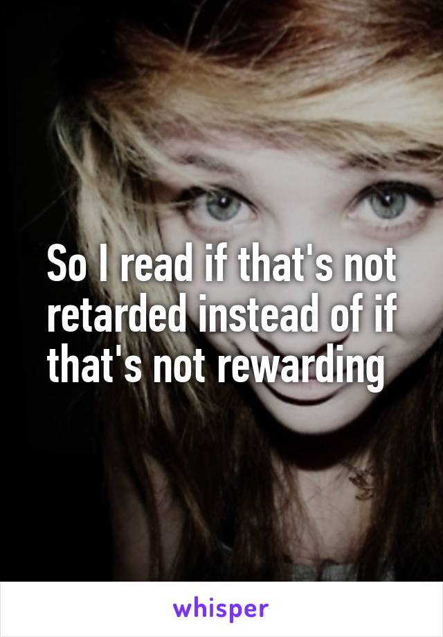 So I read if that's not retarded instead of if that's not rewarding 