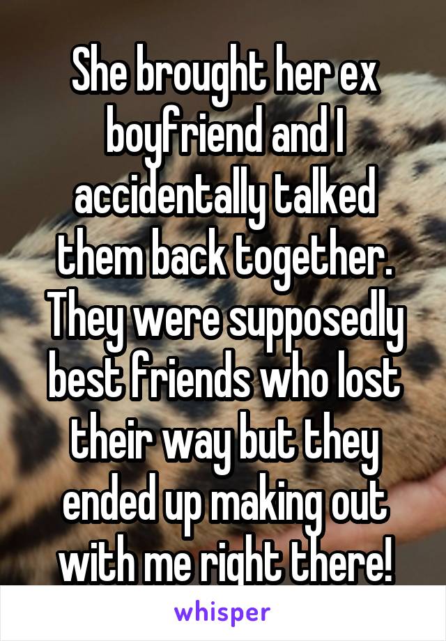 She brought her ex boyfriend and I accidentally talked them back together. They were supposedly best friends who lost their way but they ended up making out with me right there!