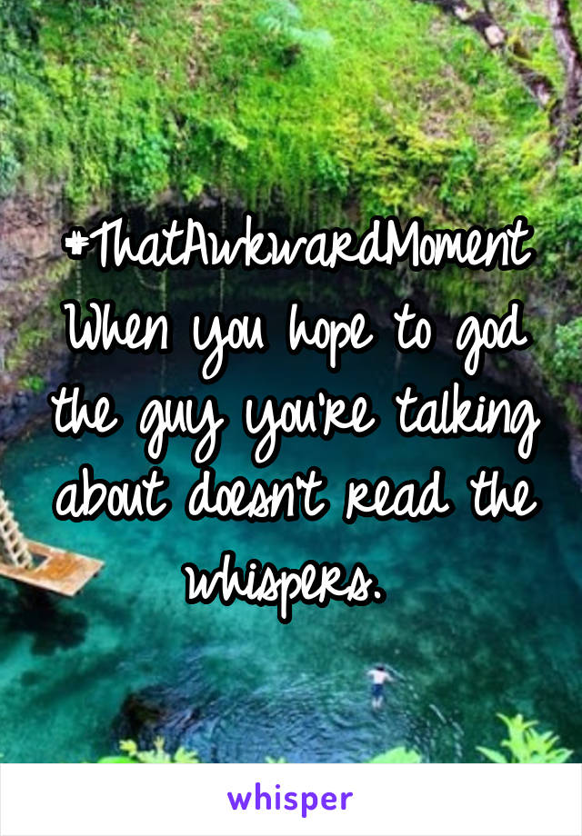 #ThatAwkwardMoment
When you hope to god the guy you're talking about doesn't read the whispers. 