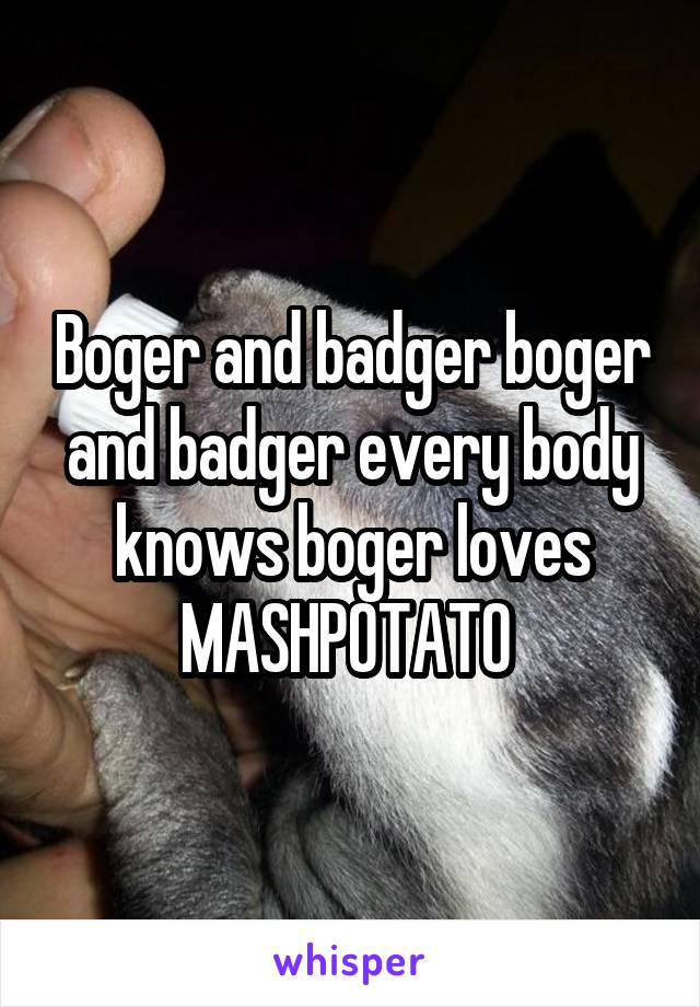 Boger and badger boger and badger every body knows boger loves MASHPOTATO 