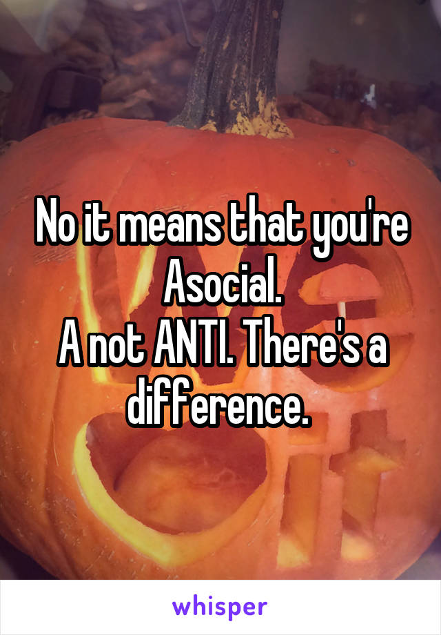 No it means that you're Asocial.
A not ANTI. There's a difference. 