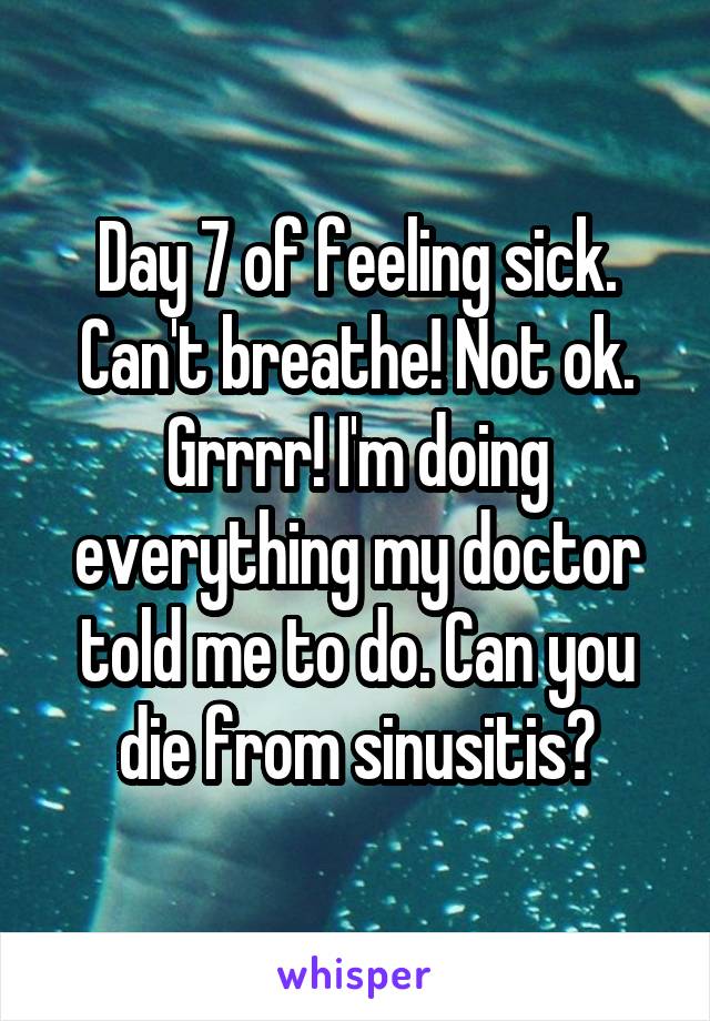 Day 7 of feeling sick. Can't breathe! Not ok. Grrrr! I'm doing everything my doctor told me to do. Can you die from sinusitis?