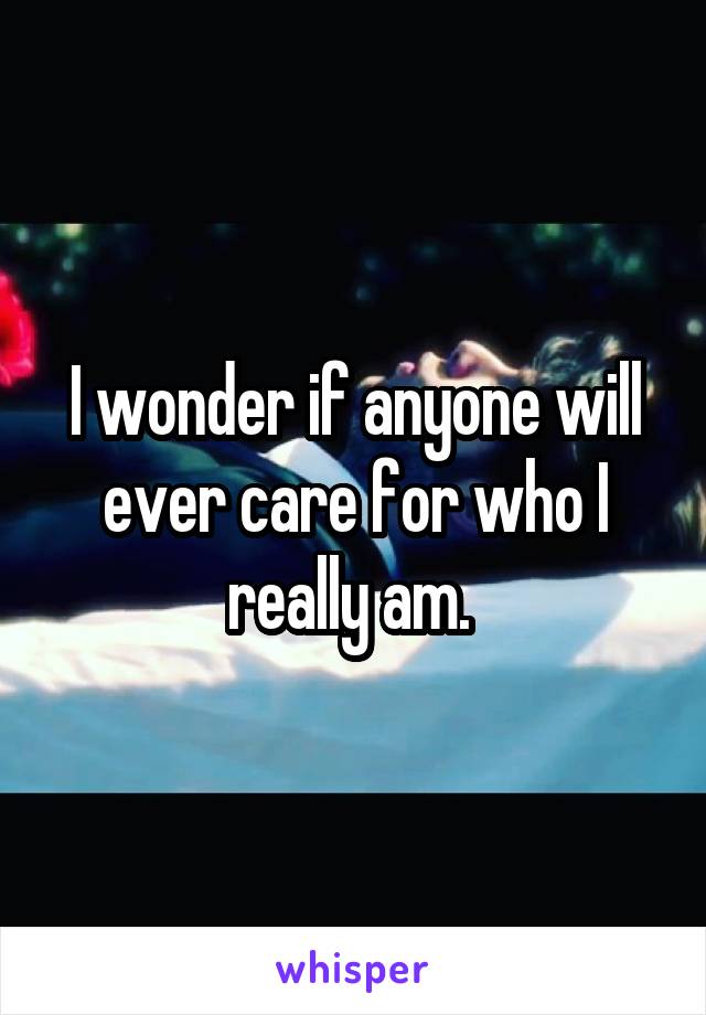 I wonder if anyone will ever care for who I really am. 