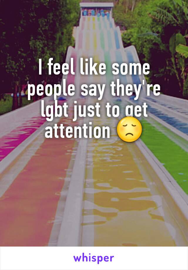 I feel like some people say they're lgbt just to get attention 😞