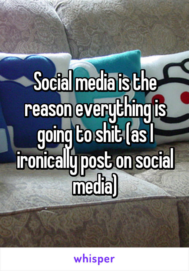 Social media is the reason everything is going to shit (as I ironically post on social media)