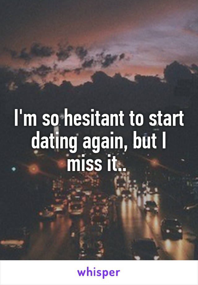 I'm so hesitant to start dating again, but I miss it.. 