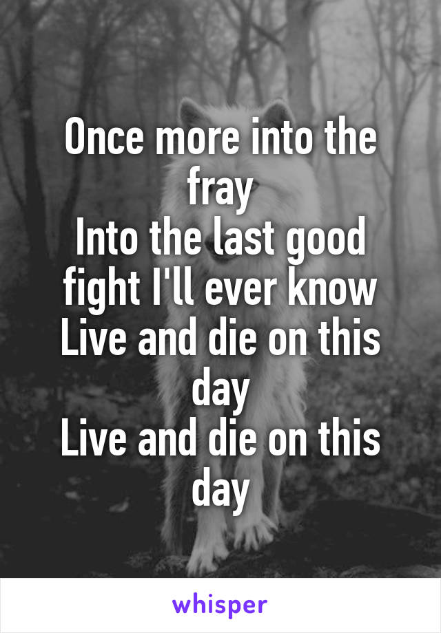 Once more into the fray
Into the last good fight I'll ever know
Live and die on this day
Live and die on this day