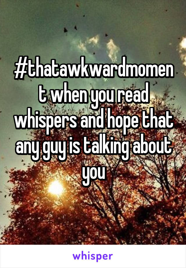 #thatawkwardmoment when you read whispers and hope that any guy is talking about you
