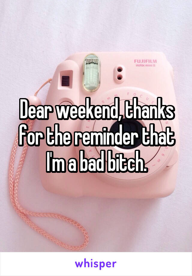 Dear weekend, thanks for the reminder that I'm a bad bitch.