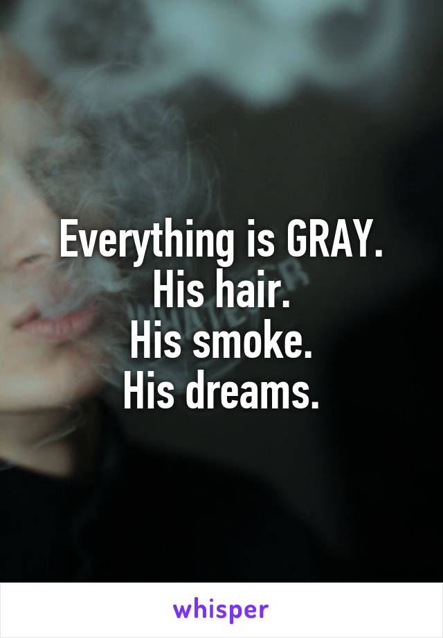 Everything is GRAY.
His hair.
His smoke.
His dreams.