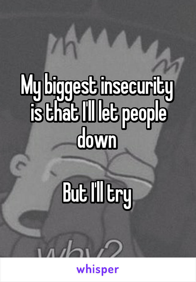 My biggest insecurity 
is that I'll let people down 

But I'll try 