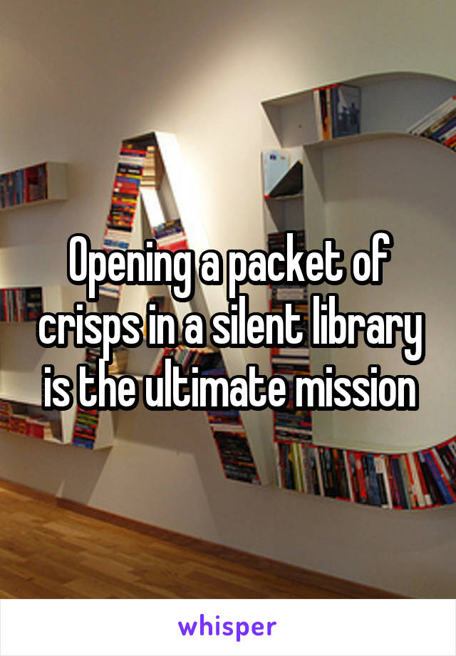Opening a packet of crisps in a silent library is the ultimate mission