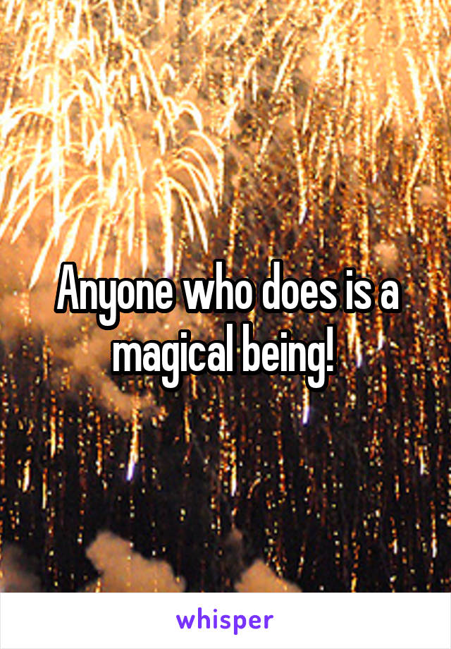 Anyone who does is a magical being! 