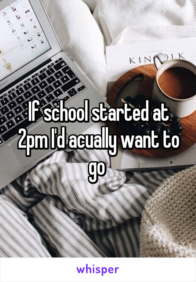If school started at 2pm I'd acually want to go 