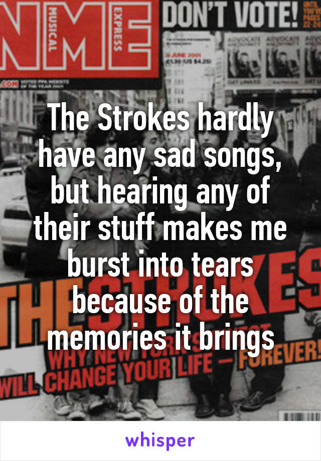 The Strokes hardly have any sad songs, but hearing any of their stuff makes me burst into tears because of the memories it brings