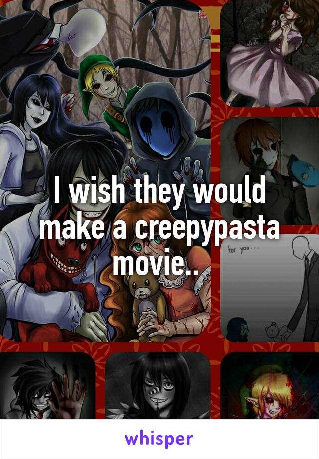 I wish they would make a creepypasta movie.. 