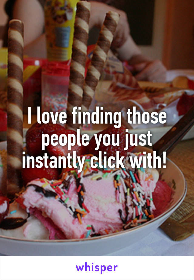 I love finding those people you just instantly click with! 