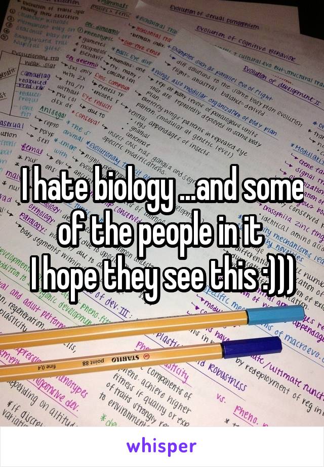 I hate biology ...and some of the people in it 
I hope they see this :)))