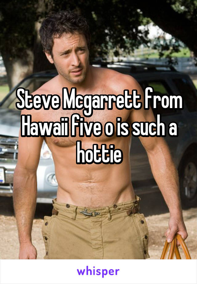 Steve Mcgarrett from Hawaii five o is such a hottie
