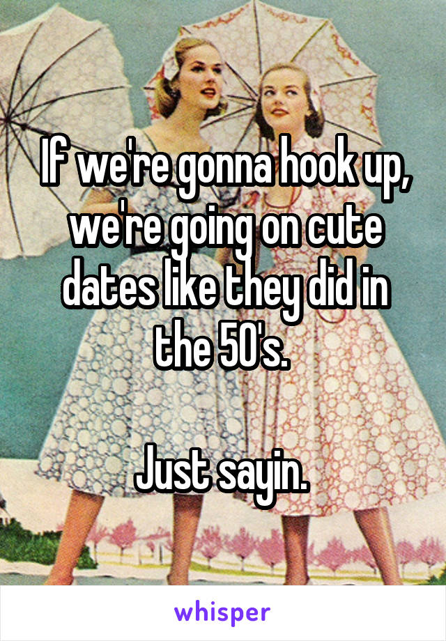 If we're gonna hook up, we're going on cute dates like they did in the 50's. 

Just sayin. 