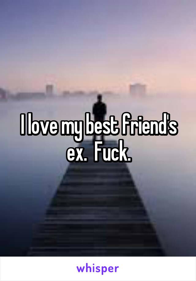 I love my best friend's ex.  Fuck.
