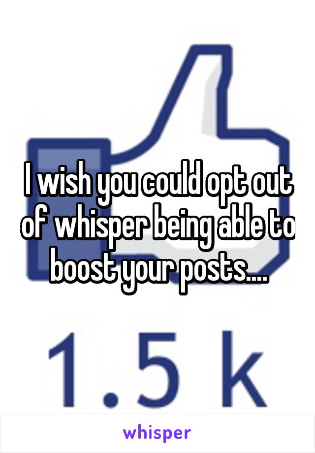 I wish you could opt out of whisper being able to boost your posts....