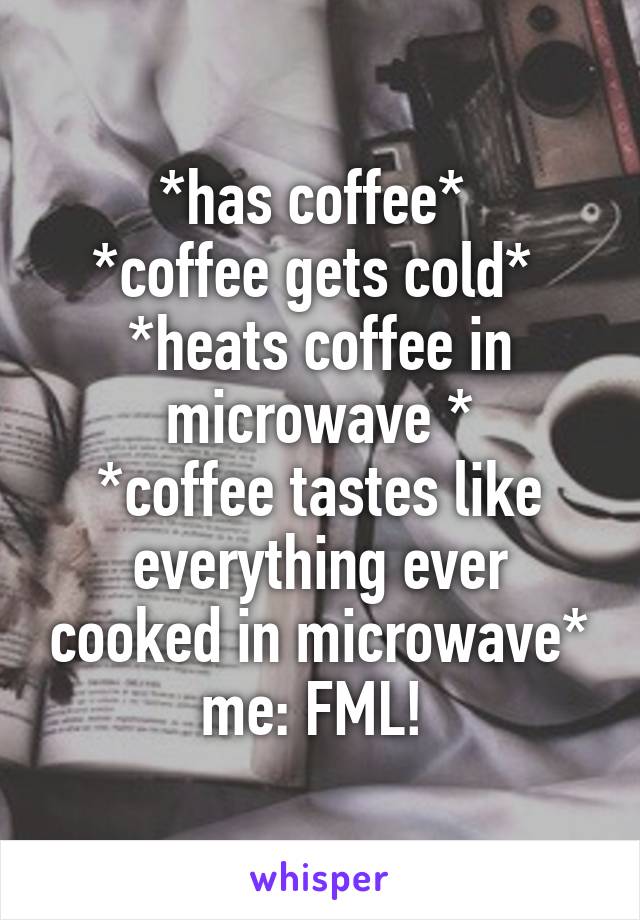 *has coffee* 
*coffee gets cold* 
*heats coffee in microwave *
*coffee tastes like everything ever cooked in microwave*
me: FML! 