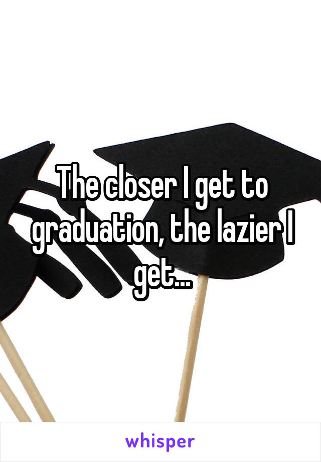 The closer I get to graduation, the lazier I get...