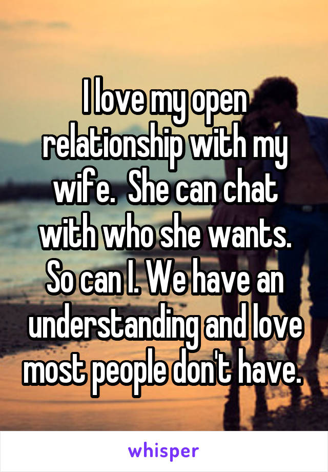I love my open relationship with my wife.  She can chat with who she wants. So can I. We have an understanding and love most people don't have. 