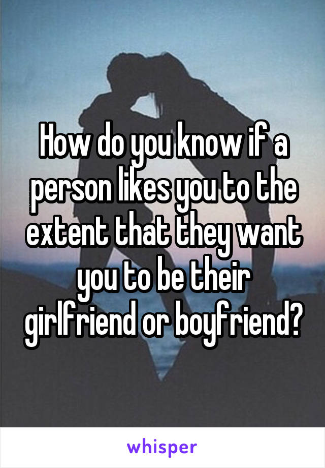 How do you know if a person likes you to the extent that they want you to be their girlfriend or boyfriend?
