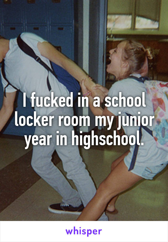 I fucked in a school locker room my junior year in highschool.