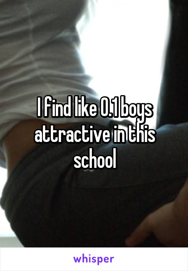 I find like 0.1 boys attractive in this school
