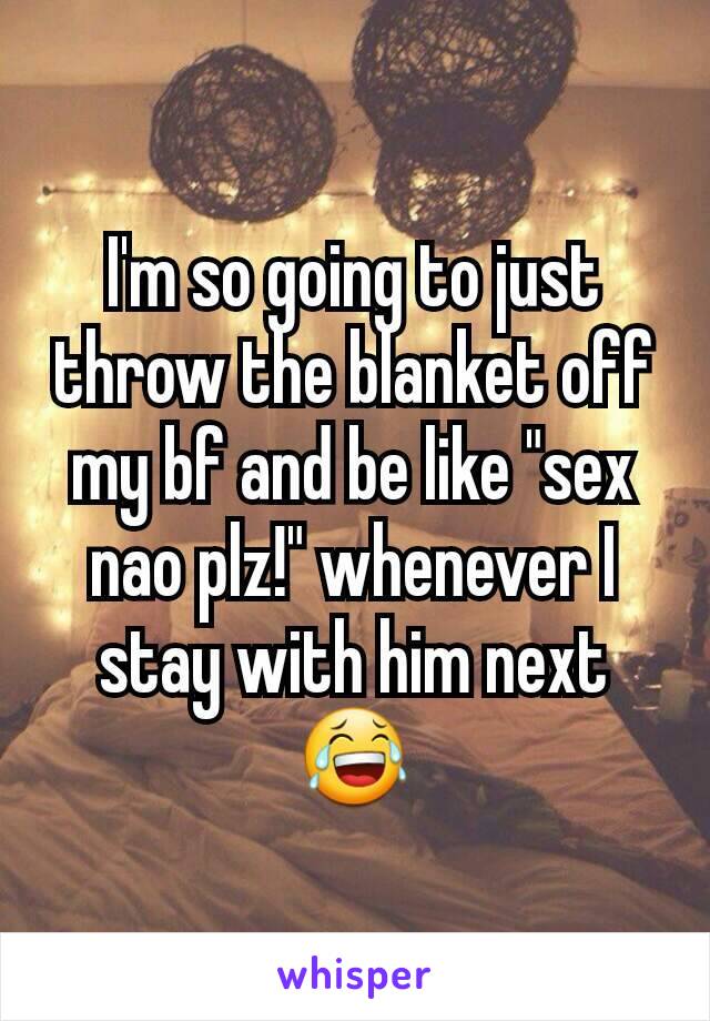 I'm so going to just throw the blanket off my bf and be like "sex nao plz!" whenever I stay with him next😂