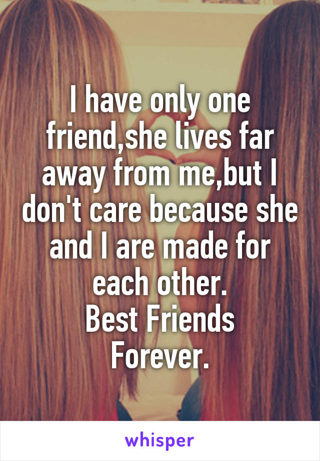 I have only one friend,she lives far away from me,but I don't care because she and I are made for each other.
Best Friends
Forever.