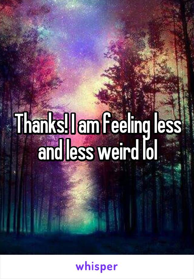 Thanks! I am feeling less and less weird lol