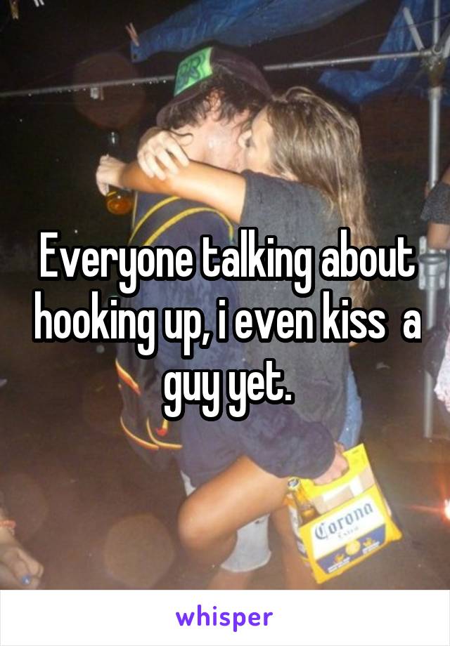 Everyone talking about hooking up, i even kiss  a guy yet.