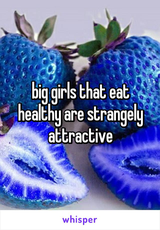 big girls that eat healthy are strangely attractive