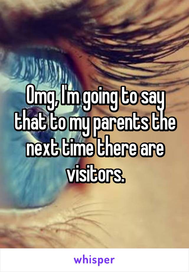 Omg, I'm going to say that to my parents the next time there are visitors.
