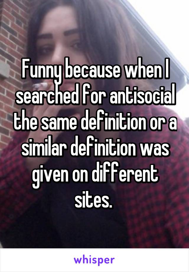 Funny because when I searched for antisocial the same definition or a similar definition was given on different sites. 