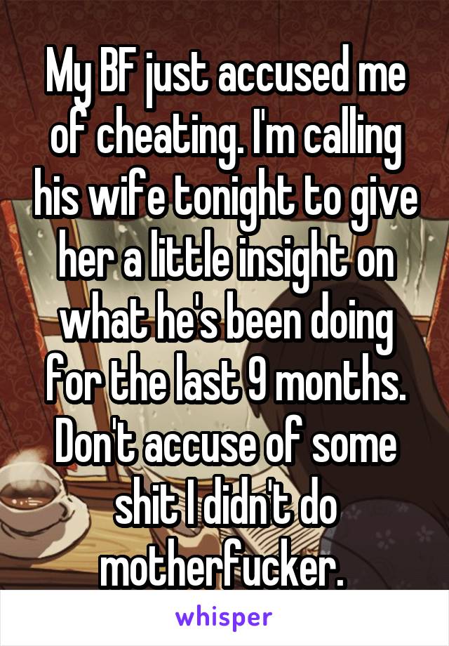 My BF just accused me of cheating. I'm calling his wife tonight to give her a little insight on what he's been doing for the last 9 months. Don't accuse of some shit I didn't do motherfucker. 