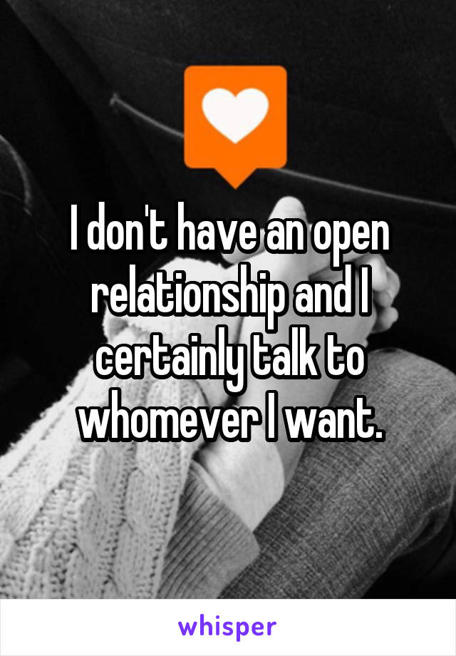 I don't have an open relationship and I certainly talk to whomever I want.